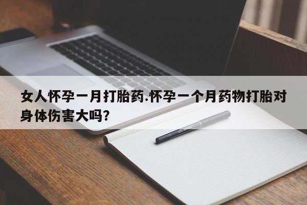 米非司酮片方旗舰店女人怀孕一月打胎药.怀孕一个月药物打胎对身体伤害大吗？