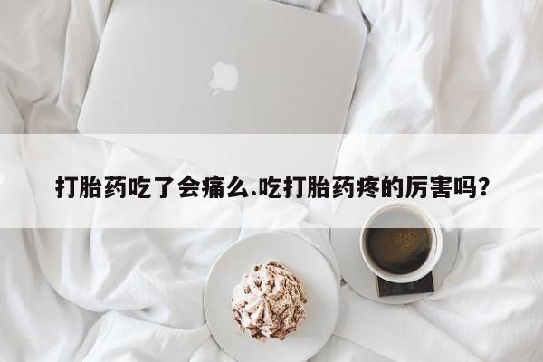 米非司酮片方旗舰店打胎药吃了会痛么.吃打胎药疼的厉害吗？