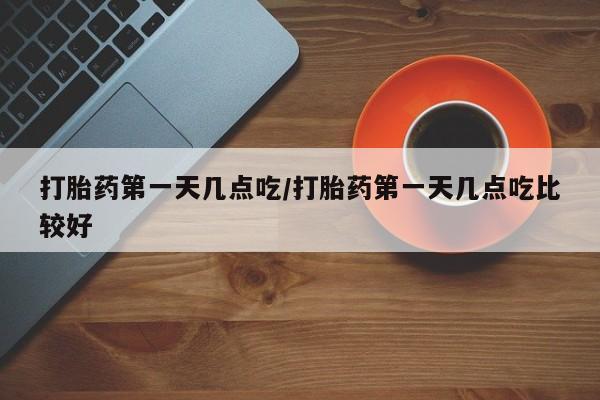 米非司酮片方旗舰店打胎药第一天几点吃/打胎药第一天几点吃比较好
