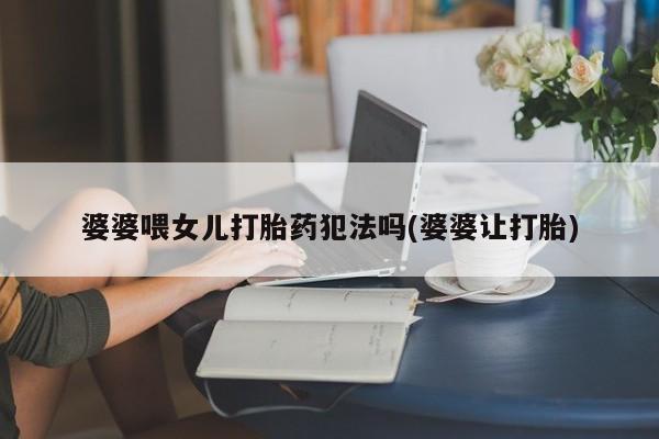 米非司酮片方旗舰店婆婆喂女儿打胎药犯法吗(婆婆让打胎)