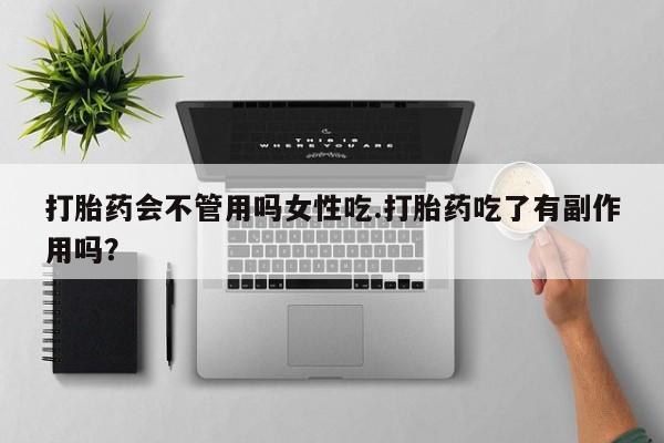 米非司酮片方旗舰店打胎药会不管用吗女性吃.打胎药吃了有副作用吗？