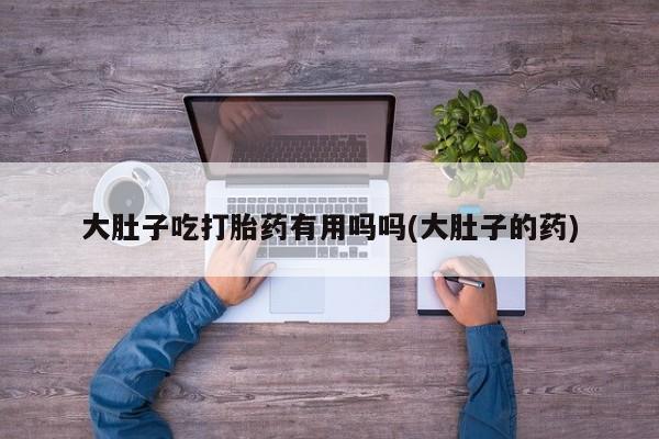 米非司酮片方旗舰店大肚子吃打胎药有用吗吗(大肚子的药)