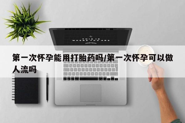 米非司酮片方旗舰店第一次怀孕能用打胎药吗/第一次怀孕可以做人流吗