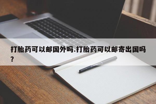 米非司酮片方旗舰店打胎药可以邮国外吗.打胎药可以邮寄出国吗？