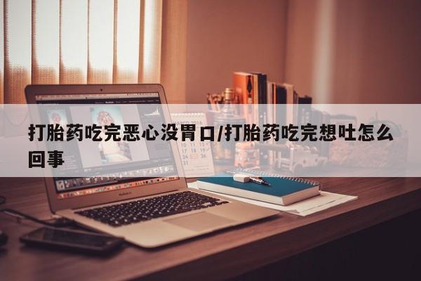 米非司酮片方旗舰店打胎药吃完恶心没胃口/打胎药吃完想吐怎么回事