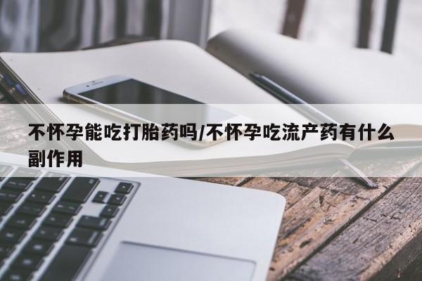 米非司酮片方旗舰店不怀孕能吃打胎药吗/不怀孕吃流产药有什么副作用