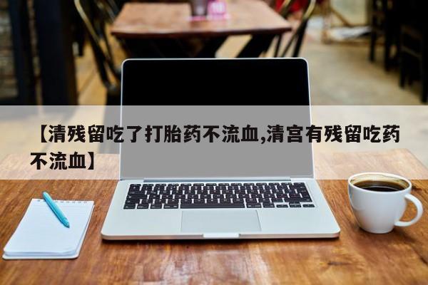 米非司酮片方旗舰店【清残留吃了打胎药不流血,清宫有残留吃药不流血】