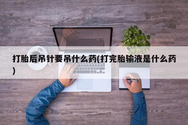 米非司酮片方旗舰店打胎后吊针要吊什么药(打完胎输液是什么药)