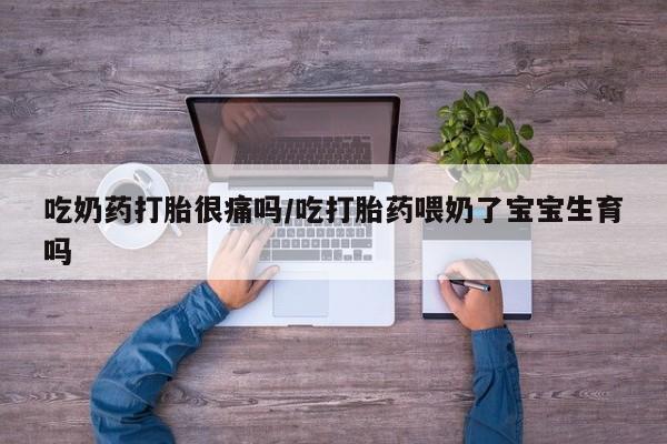 米非司酮片方旗舰店吃奶药打胎很痛吗/吃打胎药喂奶了宝宝生育吗