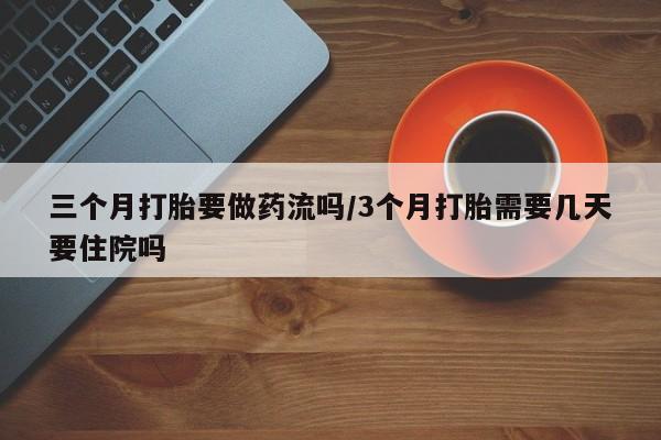米非司酮片方旗舰店三个月打胎要做药流吗/3个月打胎需要几天要住院吗