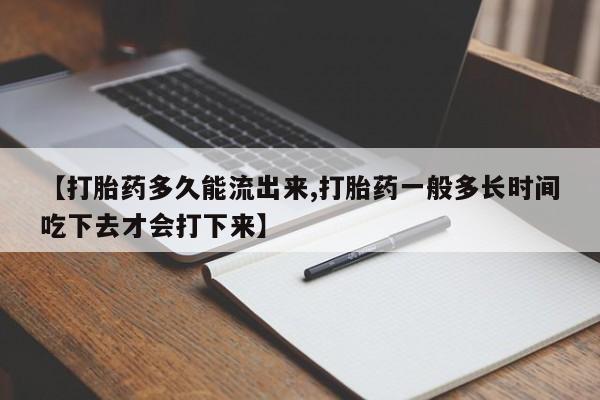 米非司酮片方旗舰店【打胎药多久能流出来,打胎药一般多长时间吃下去才会打下来】