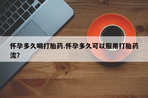 米非司酮片方旗舰店怀孕多久喝打胎药.怀孕多久可以服用打胎药流？