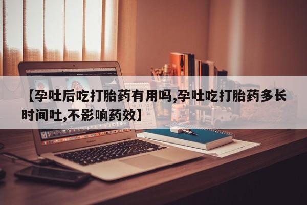 米非司酮片方旗舰店【孕吐后吃打胎药有用吗,孕吐吃打胎药多长时间吐,不影响药效】