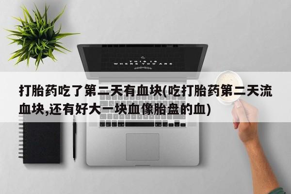 米非司酮片方旗舰店打胎药吃了第二天有血块(吃打胎药第二天流血块,还有好大一块血像胎盘的血)