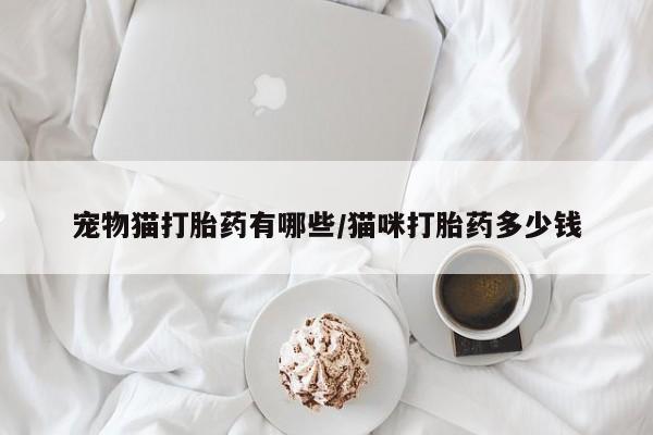 米非司酮片方旗舰店宠物猫打胎药有哪些/猫咪打胎药多少钱