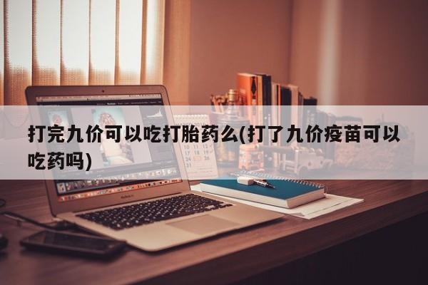 米非司酮片方旗舰店打完九价可以吃打胎药么(打了九价疫苗可以吃药吗)