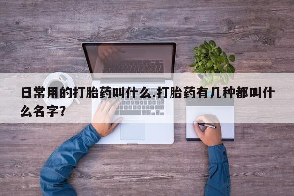 米非司酮片方旗舰店日常用的打胎药叫什么.打胎药有几种都叫什么名字？