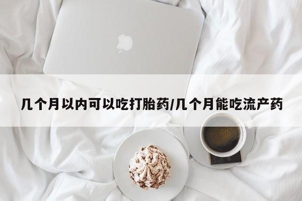米非司酮片方旗舰店几个月以内可以吃打胎药/几个月能吃流产药