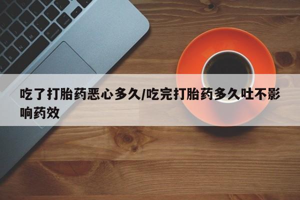 米非司酮片方旗舰店吃了打胎药恶心多久/吃完打胎药多久吐不影响药效