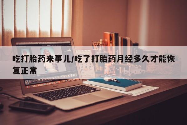 米非司酮片方旗舰店吃打胎药来事儿/吃了打胎药月经多久才能恢复正常