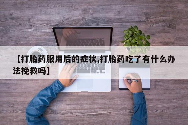 米非司酮片方旗舰店【打胎药服用后的症状,打胎药吃了有什么办法挽救吗】