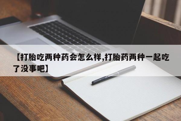 米非司酮片方旗舰店【打胎吃两种药会怎么样,打胎药两种一起吃了没事吧】