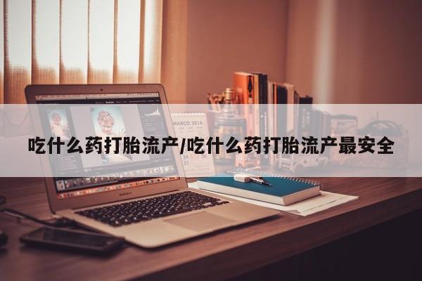 米非司酮片方旗舰店吃什么药打胎流产/吃什么药打胎流产最安全