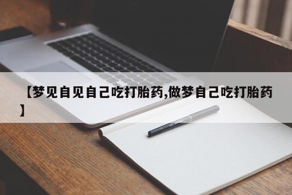 米非司酮片方旗舰店【梦见自见自己吃打胎药,做梦自己吃打胎药】