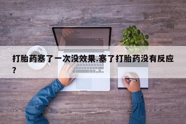 米非司酮片方旗舰店打胎药塞了一次没效果.塞了打胎药没有反应？
