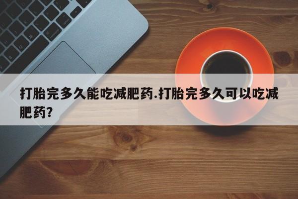 米非司酮片方旗舰店打胎完多久能吃减肥药.打胎完多久可以吃减肥药？