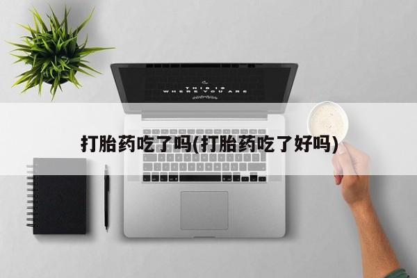 米非司酮片方旗舰店打胎药吃了吗(打胎药吃了好吗)