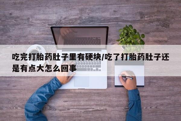 米非司酮片方旗舰店吃完打胎药肚子里有硬块/吃了打胎药肚子还是有点大怎么回事