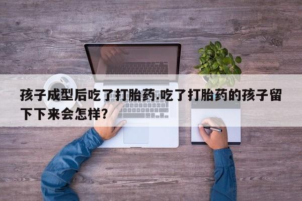 米非司酮片方旗舰店孩子成型后吃了打胎药.吃了打胎药的孩子留下下来会怎样？