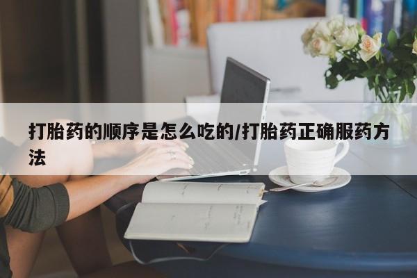 米非司酮片方旗舰店打胎药的顺序是怎么吃的/打胎药正确服药方法