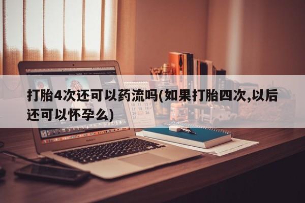 米非司酮片方旗舰店打胎4次还可以药流吗(如果打胎四次,以后还可以怀孕么)