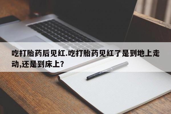 米非司酮片方旗舰店吃打胎药后见红.吃打胎药见红了是到地上走动,还是到床上？