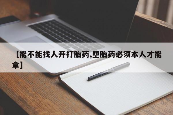 米非司酮片方旗舰店【能不能找人开打胎药,堕胎药必须本人才能拿】