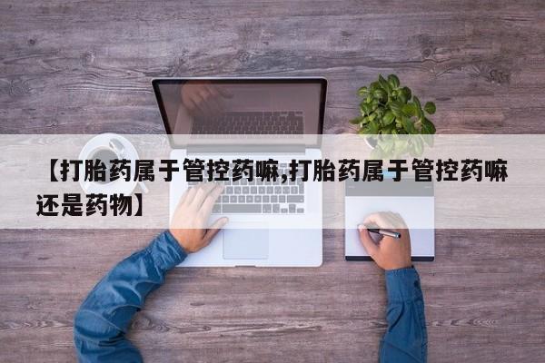 米非司酮片方旗舰店【打胎药属于管控药嘛,打胎药属于管控药嘛还是药物】