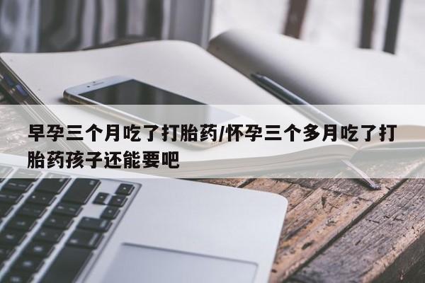 米非司酮片方旗舰店早孕三个月吃了打胎药/怀孕三个多月吃了打胎药孩子还能要吧