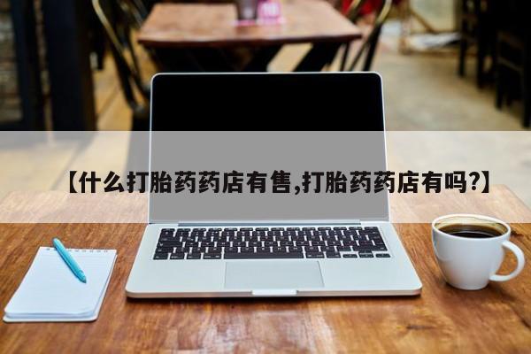 米非司酮片方旗舰店【什么打胎药药店有售,打胎药药店有吗?】