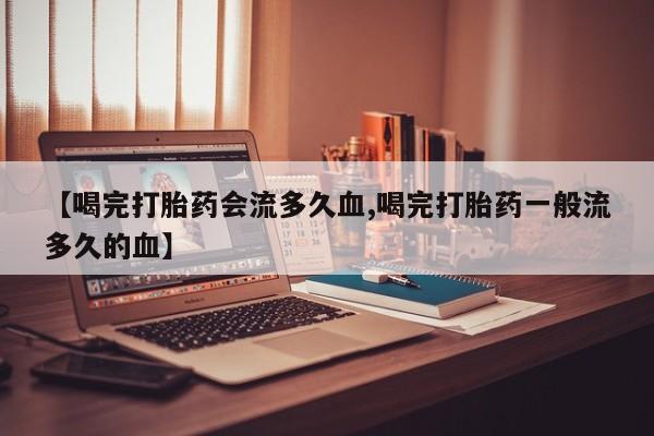 米非司酮片方旗舰店【喝完打胎药会流多久血,喝完打胎药一般流多久的血】