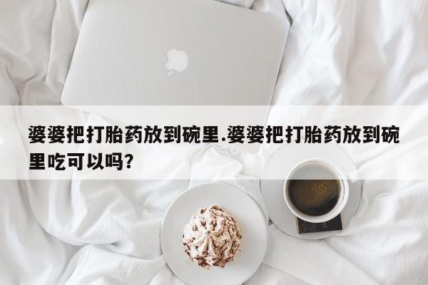 米非司酮片方旗舰店婆婆把打胎药放到碗里.婆婆把打胎药放到碗里吃可以吗？