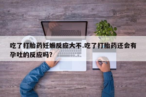 米非司酮片方旗舰店吃了打胎药妊娠反应大不.吃了打胎药还会有孕吐的反应吗？
