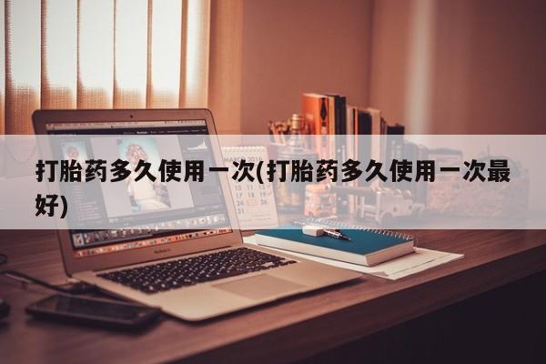 米非司酮片方旗舰店打胎药多久使用一次(打胎药多久使用一次最好)