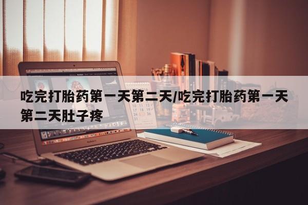 米非司酮片方旗舰店吃完打胎药第一天第二天/吃完打胎药第一天第二天肚子疼