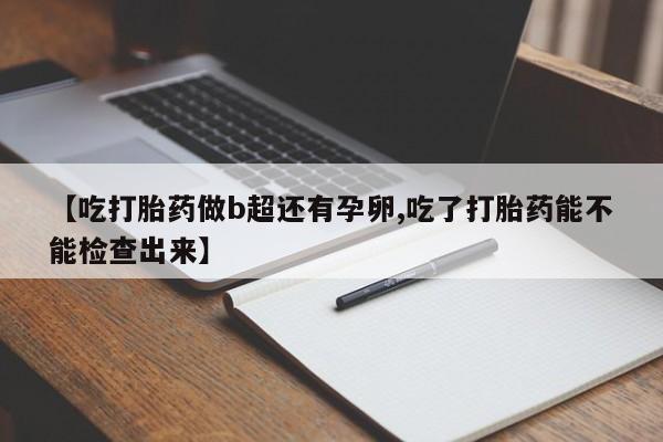 米非司酮片方旗舰店【吃打胎药做b超还有孕卵,吃了打胎药能不能检查出来】