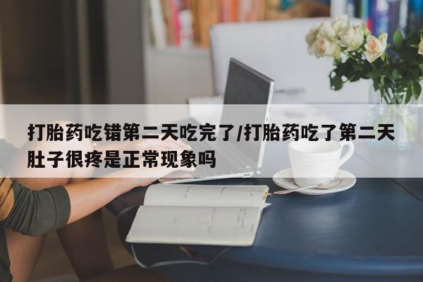米非司酮片方旗舰店打胎药吃错第二天吃完了/打胎药吃了第二天肚子很疼是正常现象吗