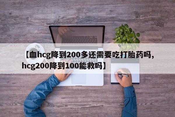 米非司酮片方旗舰店【血hcg降到200多还需要吃打胎药吗,hcg200降到100能救吗】