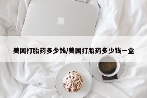 米非司酮片方旗舰店美国打胎药多少钱/美国打胎药多少钱一盒