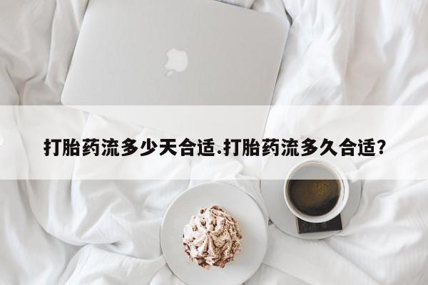 米非司酮片方旗舰店打胎药流多少天合适.打胎药流多久合适？